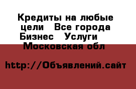 Кредиты на любые цели - Все города Бизнес » Услуги   . Московская обл.